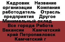 Кадровик › Название организации ­ Компания-работодатель › Отрасль предприятия ­ Другое › Минимальный оклад ­ 1 - Все города Работа » Вакансии   . Камчатский край,Петропавловск-Камчатский г.